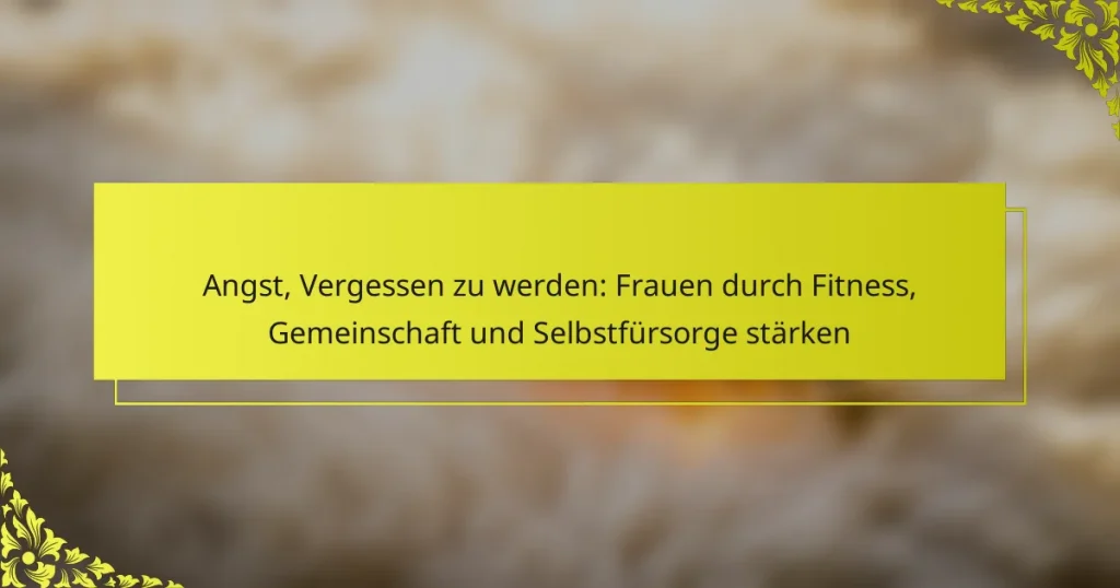 Angst, Vergessen zu werden: Frauen durch Fitness, Gemeinschaft und Selbstfürsorge stärken