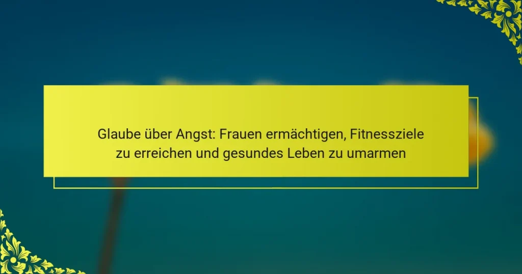 Glaube über Angst: Frauen ermächtigen, Fitnessziele zu erreichen und gesundes Leben zu umarmen