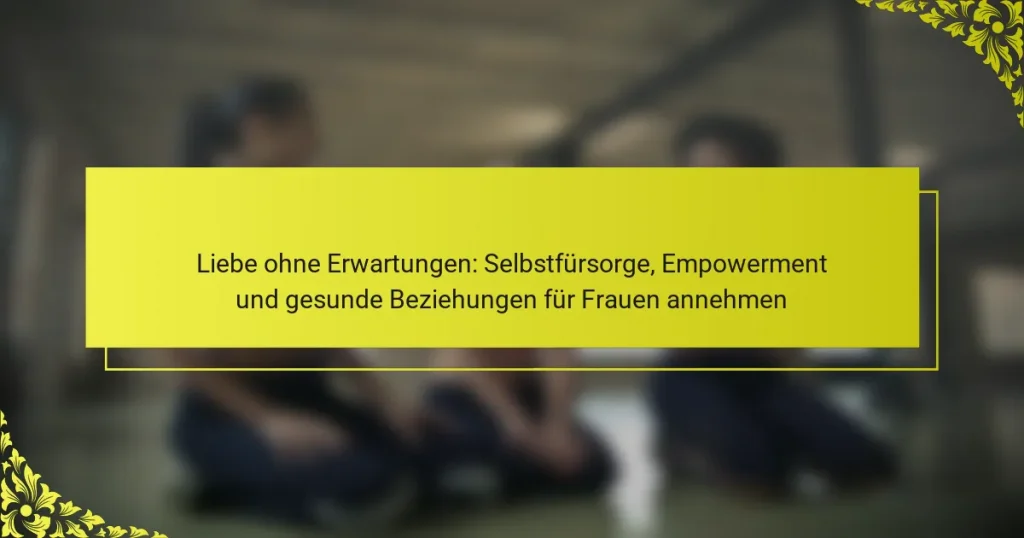 Liebe ohne Erwartungen: Selbstfürsorge, Empowerment und gesunde Beziehungen für Frauen annehmen