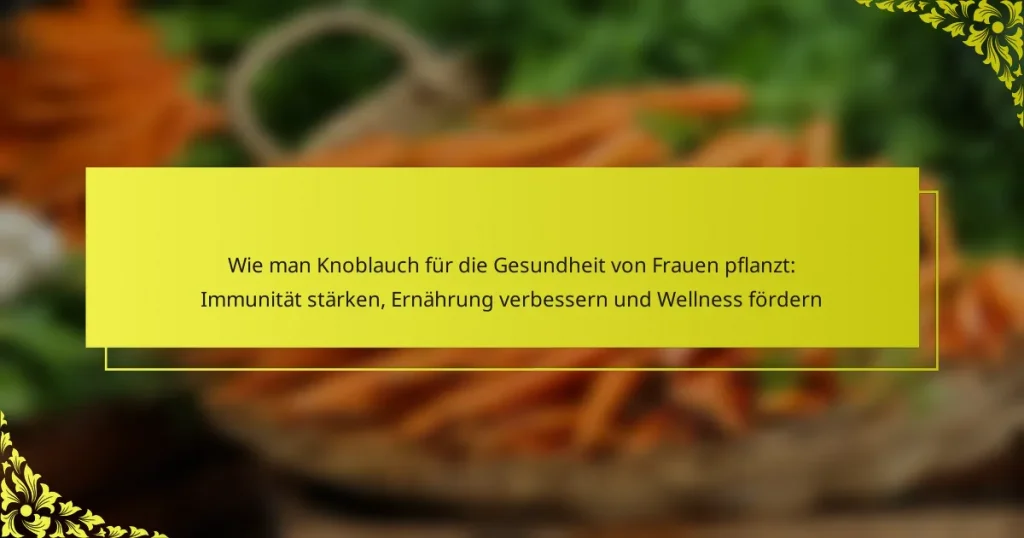 Wie man Knoblauch für die Gesundheit von Frauen pflanzt: Immunität stärken, Ernährung verbessern und Wellness fördern