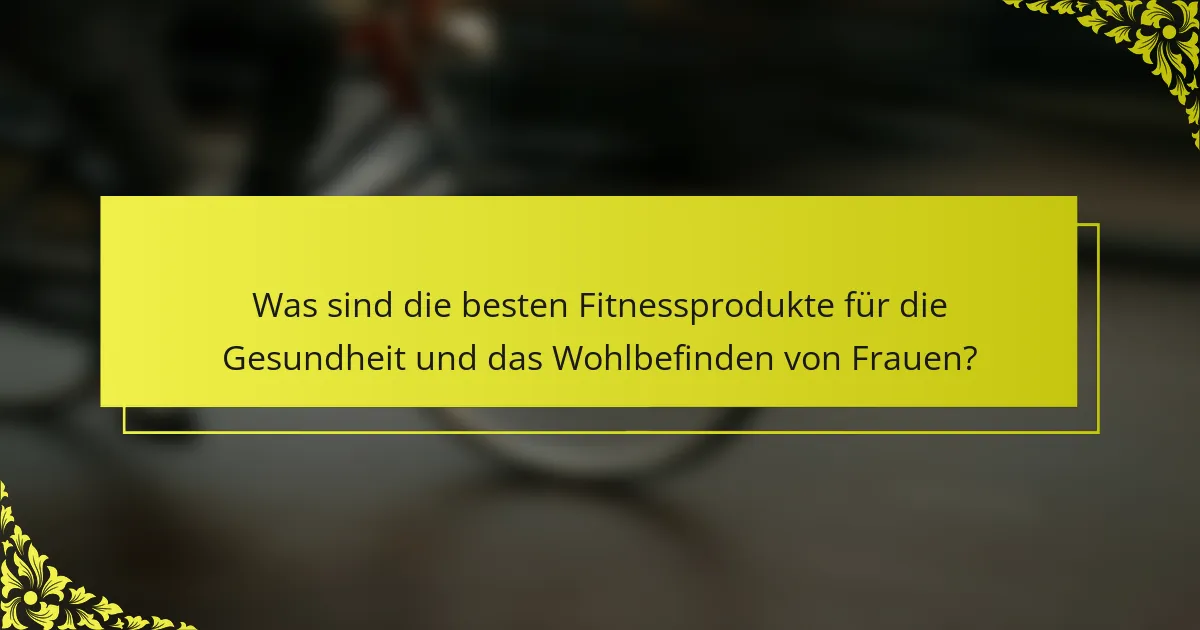Was sind die besten Fitnessprodukte für die Gesundheit und das Wohlbefinden von Frauen?