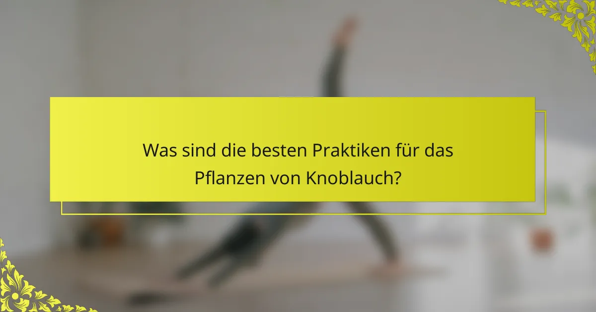 Was sind die besten Praktiken für das Pflanzen von Knoblauch?