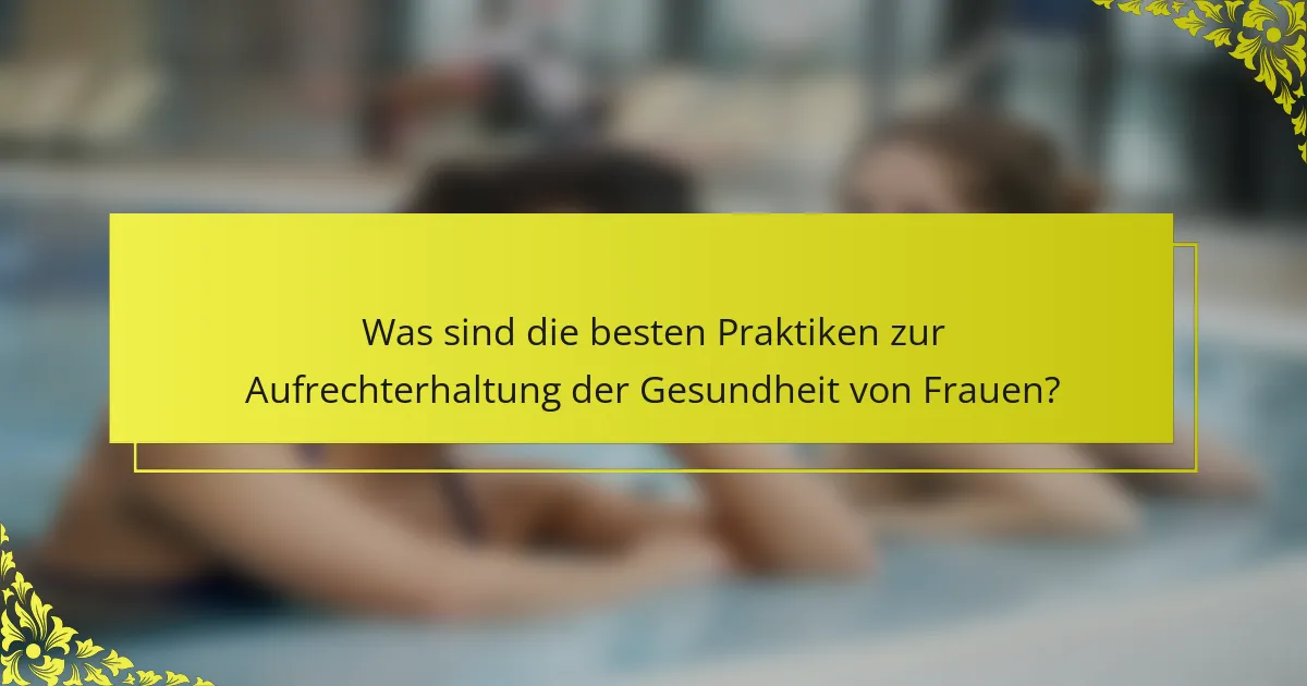 Was sind die besten Praktiken zur Aufrechterhaltung der Gesundheit von Frauen?