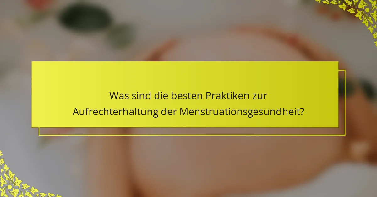 Was sind die besten Praktiken zur Aufrechterhaltung der Menstruationsgesundheit?