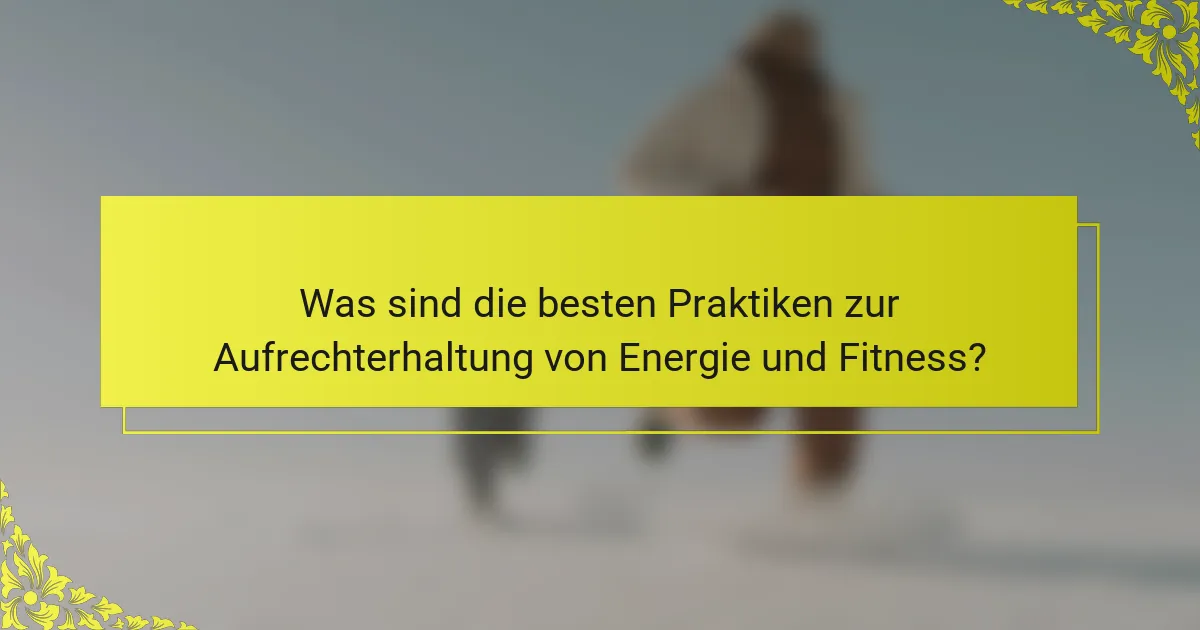 Was sind die besten Praktiken zur Aufrechterhaltung von Energie und Fitness?
