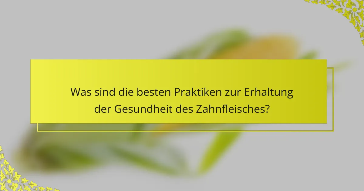 Was sind die besten Praktiken zur Erhaltung der Gesundheit des Zahnfleisches?