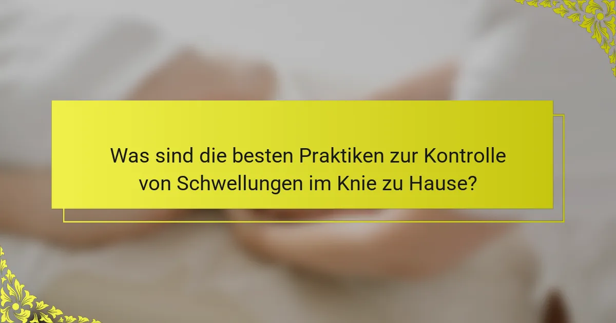 Was sind die besten Praktiken zur Kontrolle von Schwellungen im Knie zu Hause?