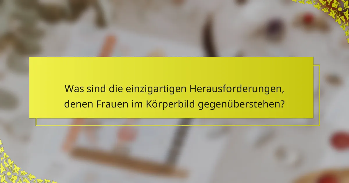 Was sind die einzigartigen Herausforderungen, denen Frauen im Körperbild gegenüberstehen?