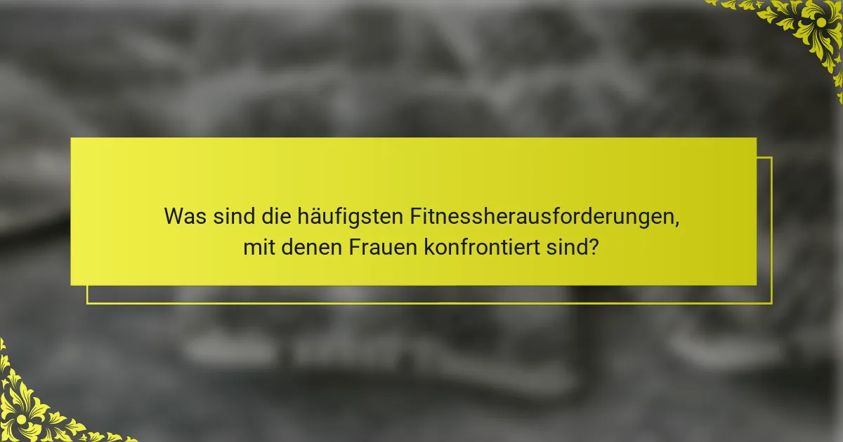 Was sind die häufigsten Fitnessherausforderungen, mit denen Frauen konfrontiert sind?