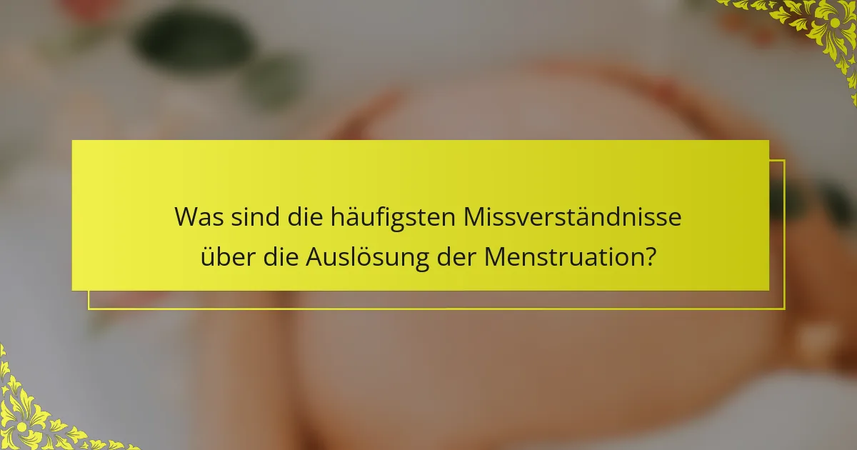 Was sind die häufigsten Missverständnisse über die Auslösung der Menstruation?