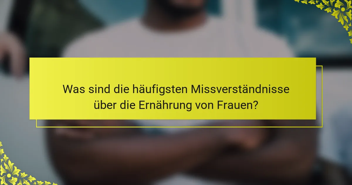 Was sind die häufigsten Missverständnisse über die Ernährung von Frauen?