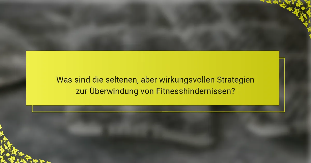 Was sind die seltenen, aber wirkungsvollen Strategien zur Überwindung von Fitnesshindernissen?