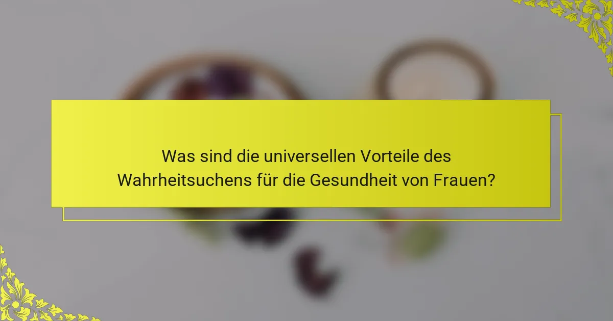 Was sind die universellen Vorteile des Wahrheitsuchens für die Gesundheit von Frauen?