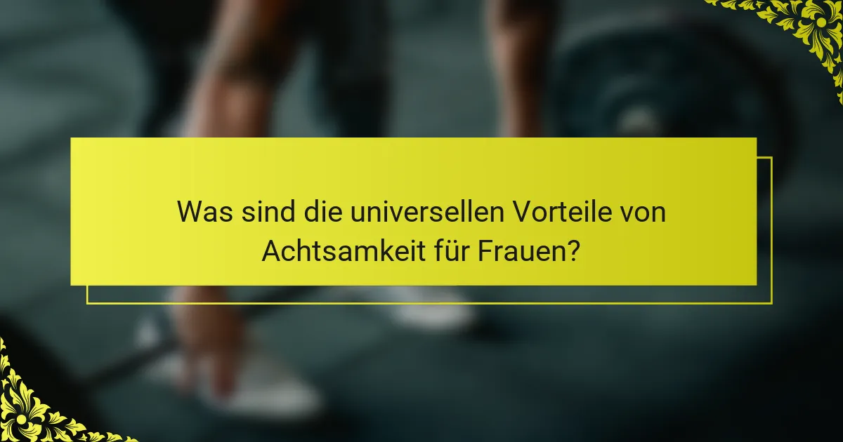 Was sind die universellen Vorteile von Achtsamkeit für Frauen?