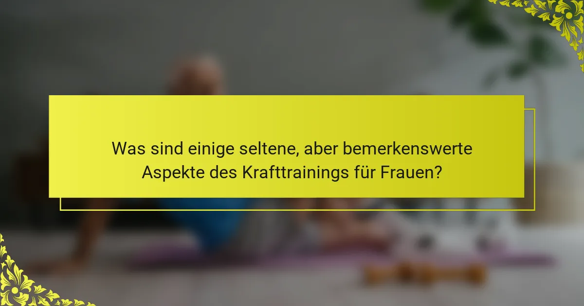 Was sind einige seltene, aber bemerkenswerte Aspekte des Krafttrainings für Frauen?