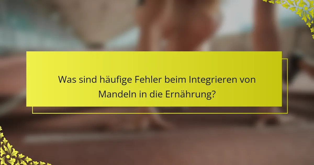 Was sind häufige Fehler beim Integrieren von Mandeln in die Ernährung?