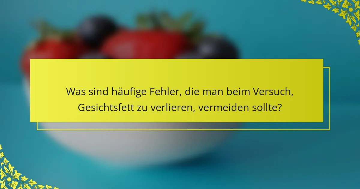 Was sind häufige Fehler, die man beim Versuch, Gesichtsfett zu verlieren, vermeiden sollte?