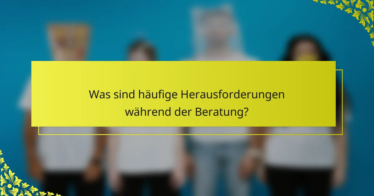 Was sind häufige Herausforderungen während der Beratung?
