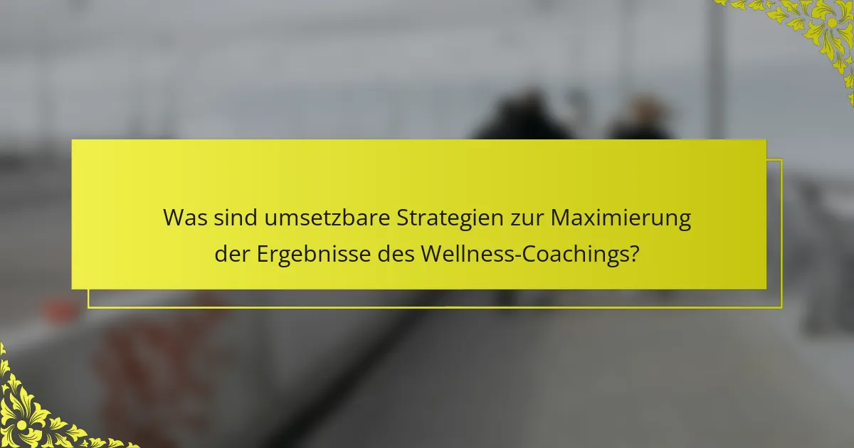 Was sind umsetzbare Strategien zur Maximierung der Ergebnisse des Wellness-Coachings?