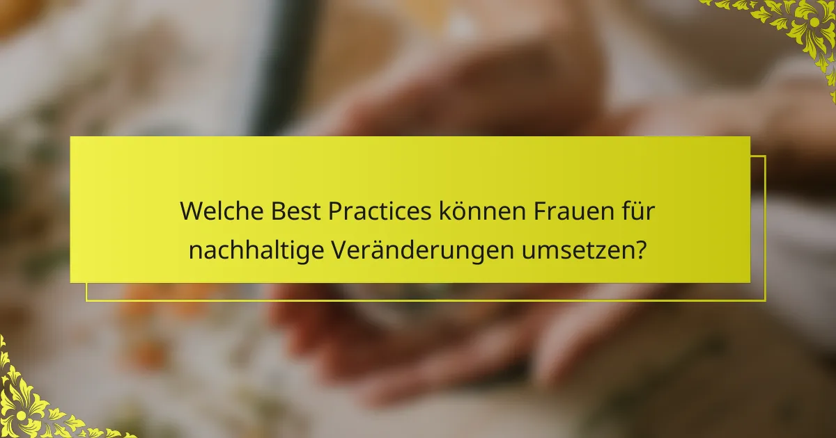 Welche Best Practices können Frauen für nachhaltige Veränderungen umsetzen?