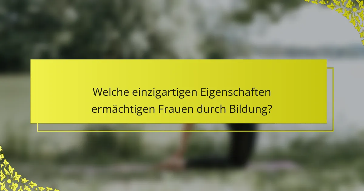 Welche einzigartigen Eigenschaften ermächtigen Frauen durch Bildung?