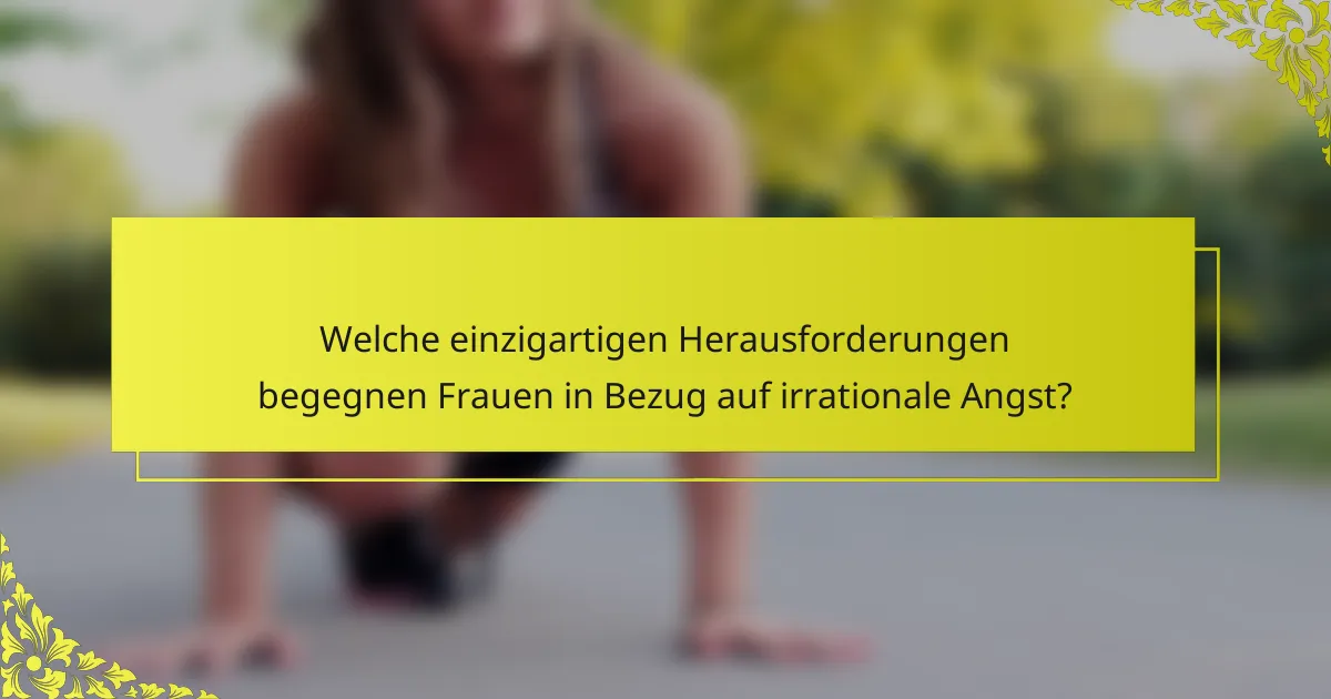 Welche einzigartigen Herausforderungen begegnen Frauen in Bezug auf irrationale Angst?