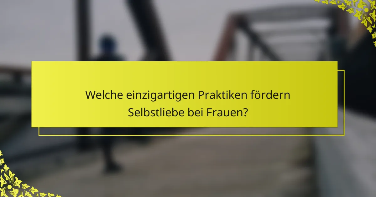 Welche einzigartigen Praktiken fördern Selbstliebe bei Frauen?