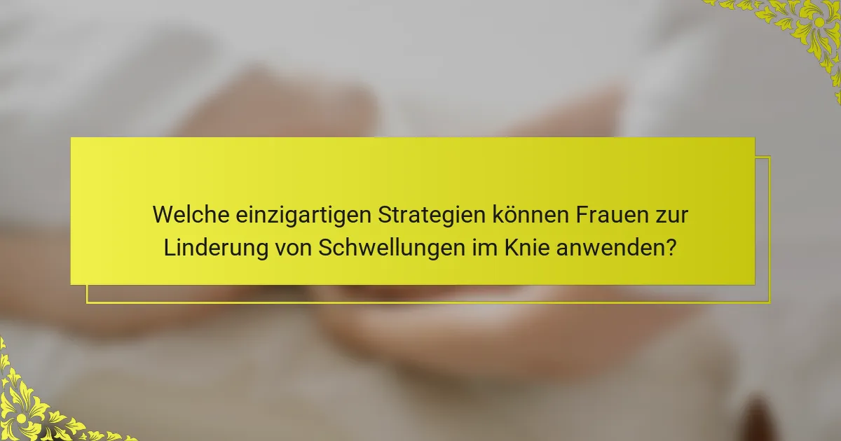 Welche einzigartigen Strategien können Frauen zur Linderung von Schwellungen im Knie anwenden?