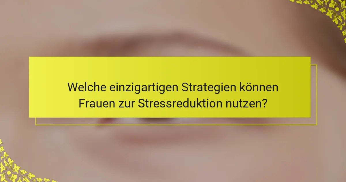 Welche einzigartigen Strategien können Frauen zur Stressreduktion nutzen?