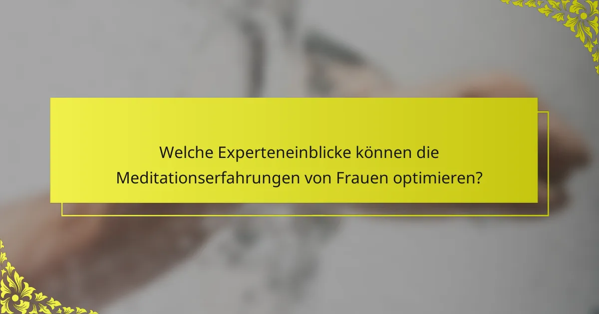 Welche Experteneinblicke können die Meditationserfahrungen von Frauen optimieren?