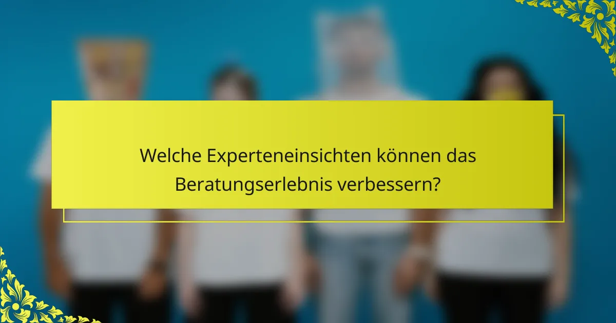 Welche Experteneinsichten können das Beratungserlebnis verbessern?