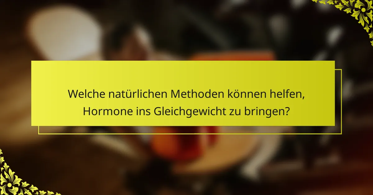Welche natürlichen Methoden können helfen, Hormone ins Gleichgewicht zu bringen?