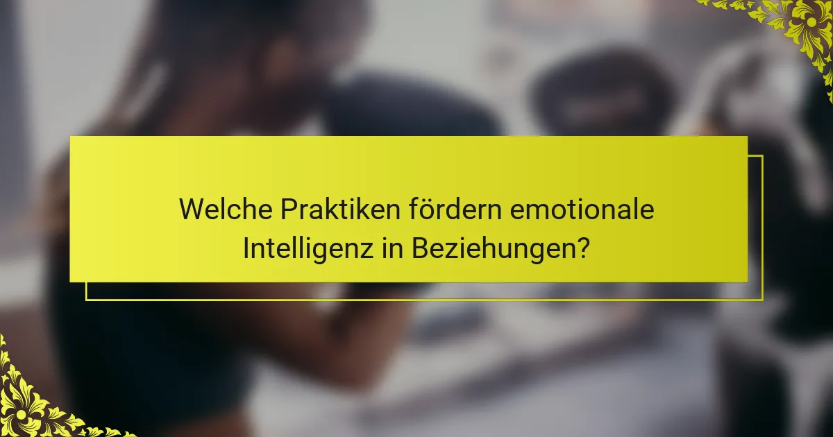 Welche Praktiken fördern emotionale Intelligenz in Beziehungen?