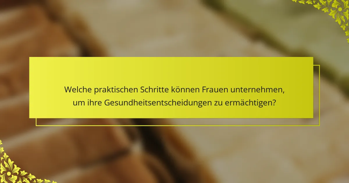 Welche praktischen Schritte können Frauen unternehmen, um ihre Gesundheitsentscheidungen zu ermächtigen?