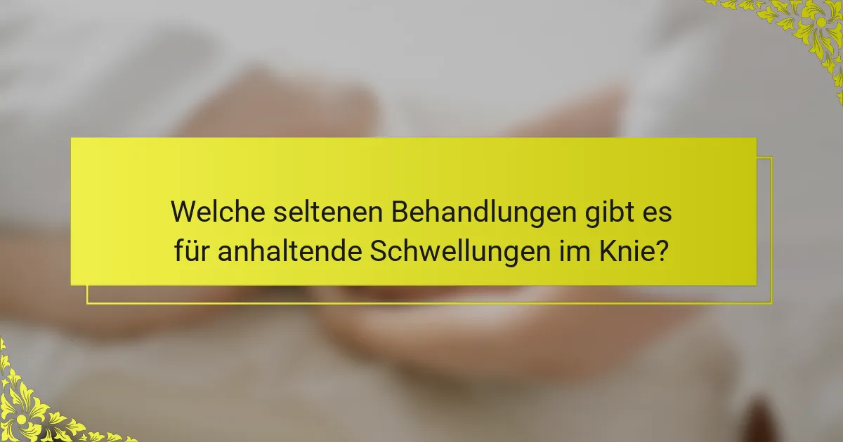 Welche seltenen Behandlungen gibt es für anhaltende Schwellungen im Knie?