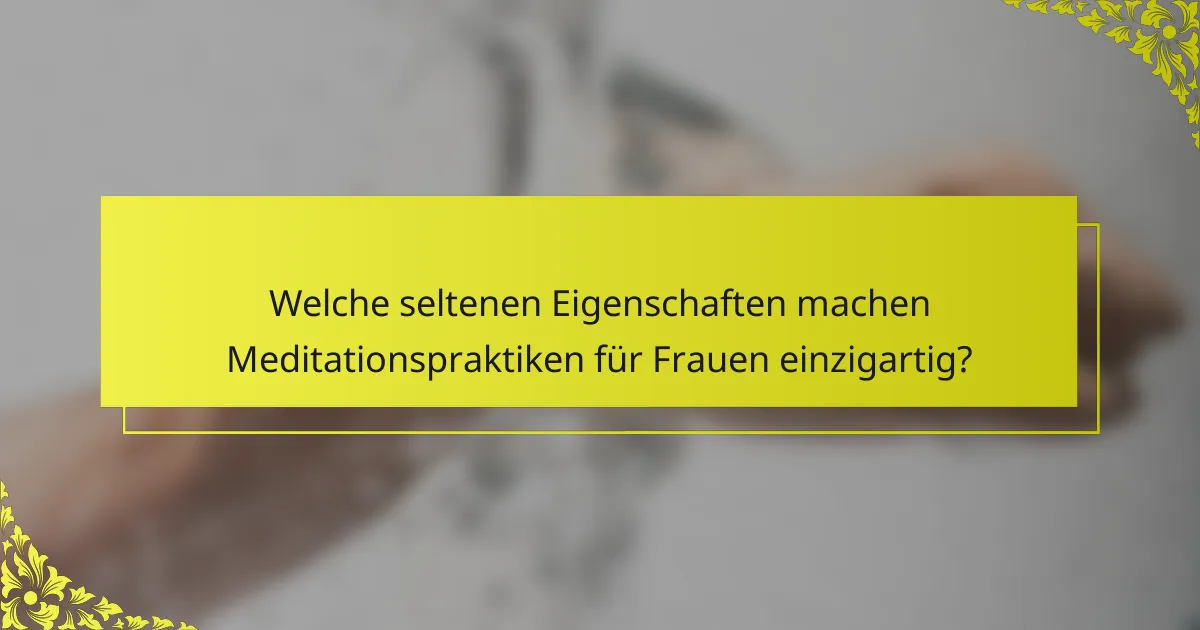 Welche seltenen Eigenschaften machen Meditationspraktiken für Frauen einzigartig?