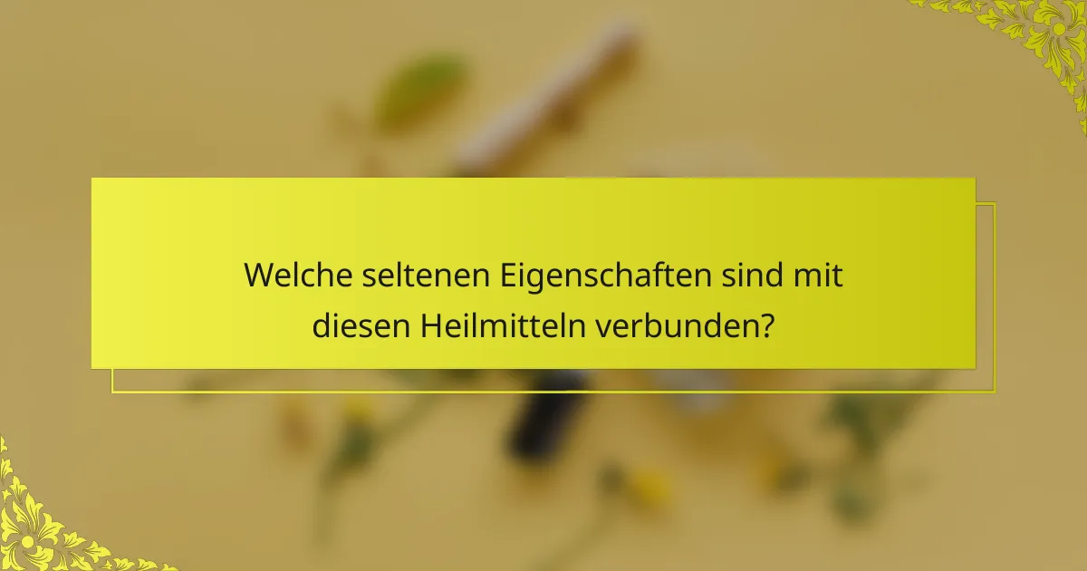 Welche seltenen Eigenschaften sind mit diesen Heilmitteln verbunden?