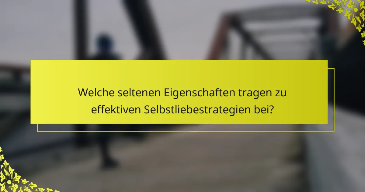 Welche seltenen Eigenschaften tragen zu effektiven Selbstliebestrategien bei?