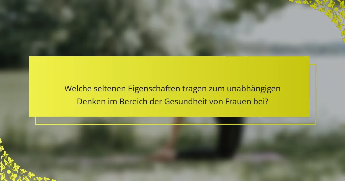 Welche seltenen Eigenschaften tragen zum unabhängigen Denken im Bereich der Gesundheit von Frauen bei?