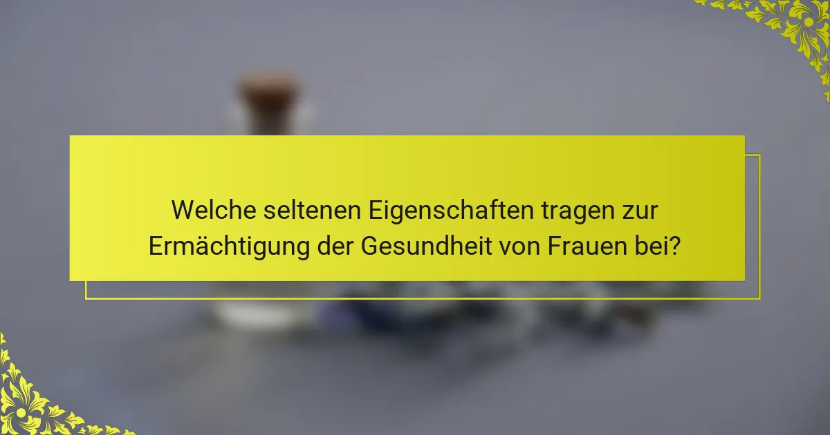 Welche seltenen Eigenschaften tragen zur Ermächtigung der Gesundheit von Frauen bei?