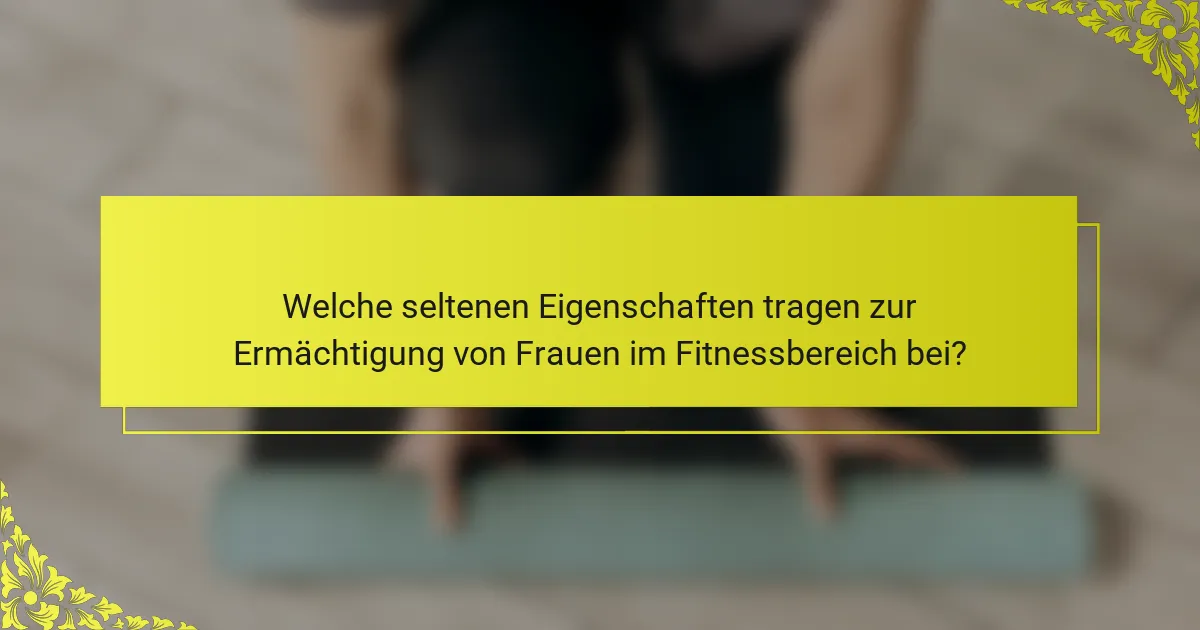 Welche seltenen Eigenschaften tragen zur Ermächtigung von Frauen im Fitnessbereich bei?
