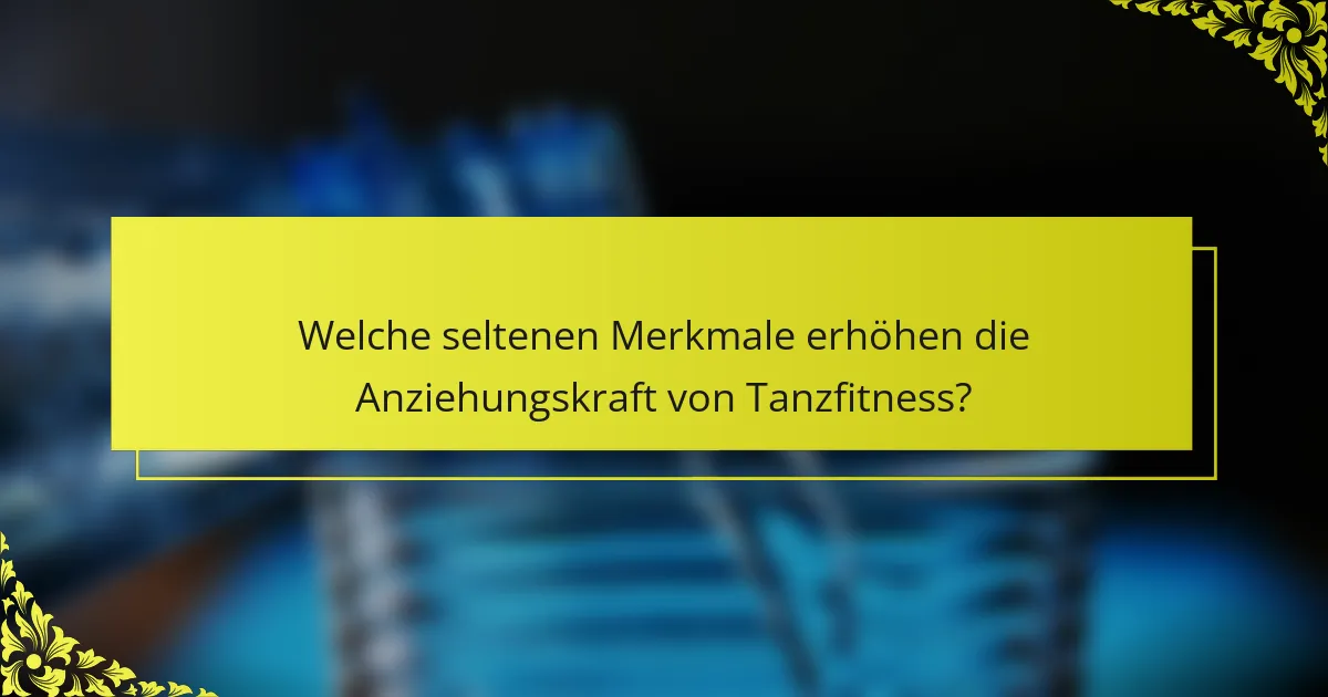 Welche seltenen Merkmale erhöhen die Anziehungskraft von Tanzfitness?