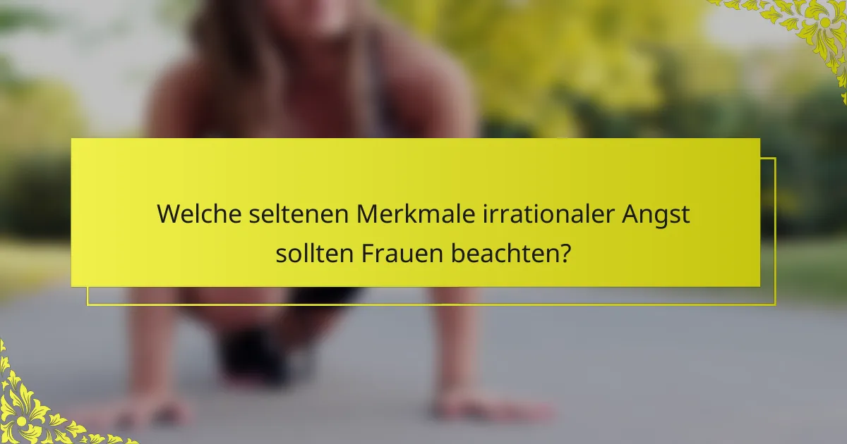 Welche seltenen Merkmale irrationaler Angst sollten Frauen beachten?