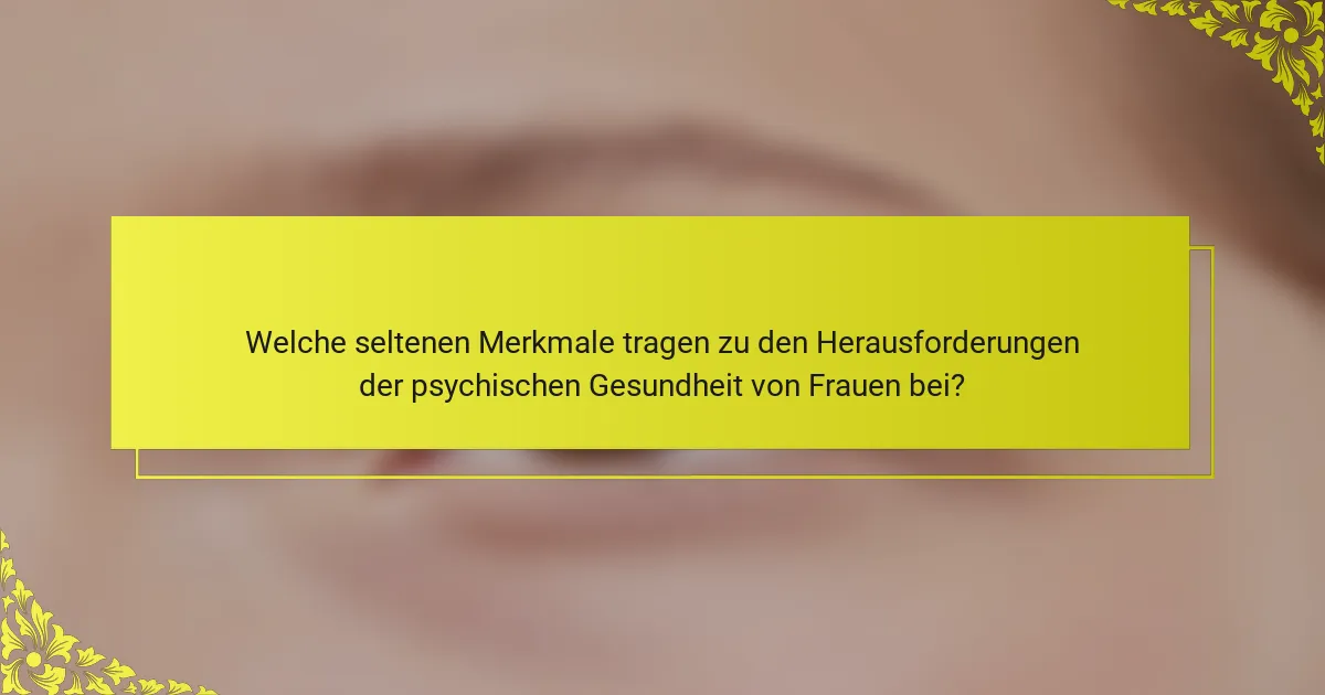 Welche seltenen Merkmale tragen zu den Herausforderungen der psychischen Gesundheit von Frauen bei?