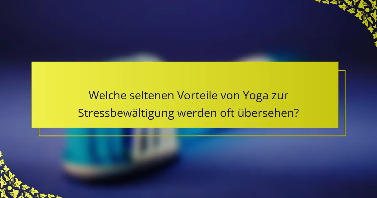 Welche seltenen Vorteile von Yoga zur Stressbewältigung werden oft übersehen?