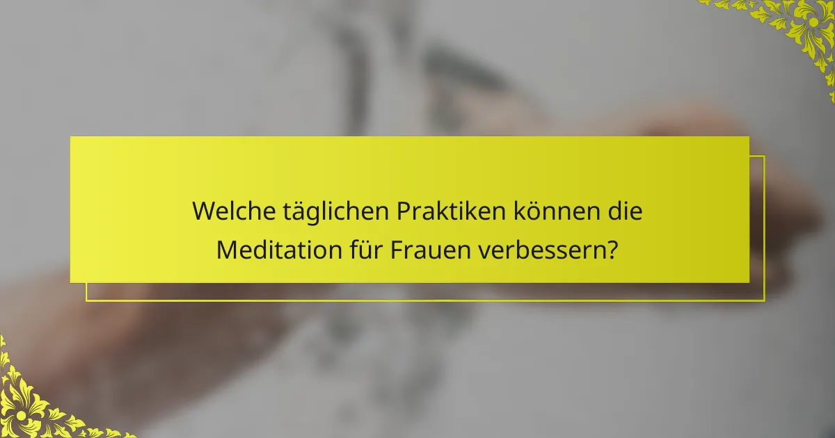 Welche täglichen Praktiken können die Meditation für Frauen verbessern?