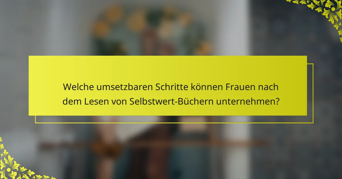 Welche umsetzbaren Schritte können Frauen nach dem Lesen von Selbstwert-Büchern unternehmen?