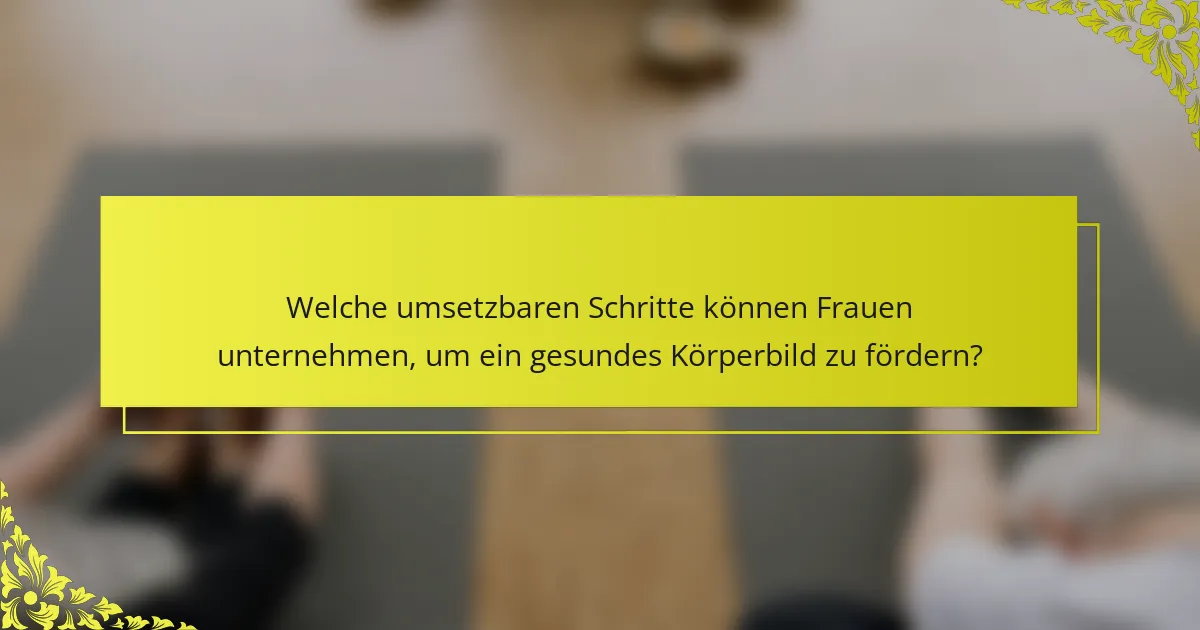 Welche umsetzbaren Schritte können Frauen unternehmen, um ein gesundes Körperbild zu fördern?