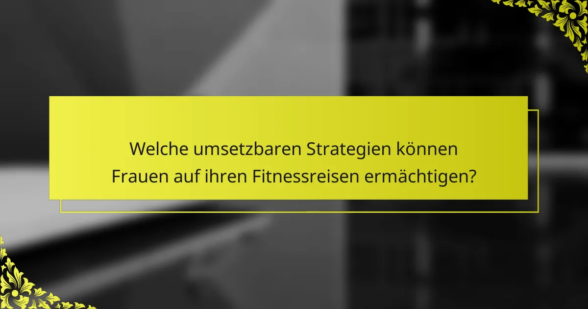 Welche umsetzbaren Strategien können Frauen auf ihren Fitnessreisen ermächtigen?
