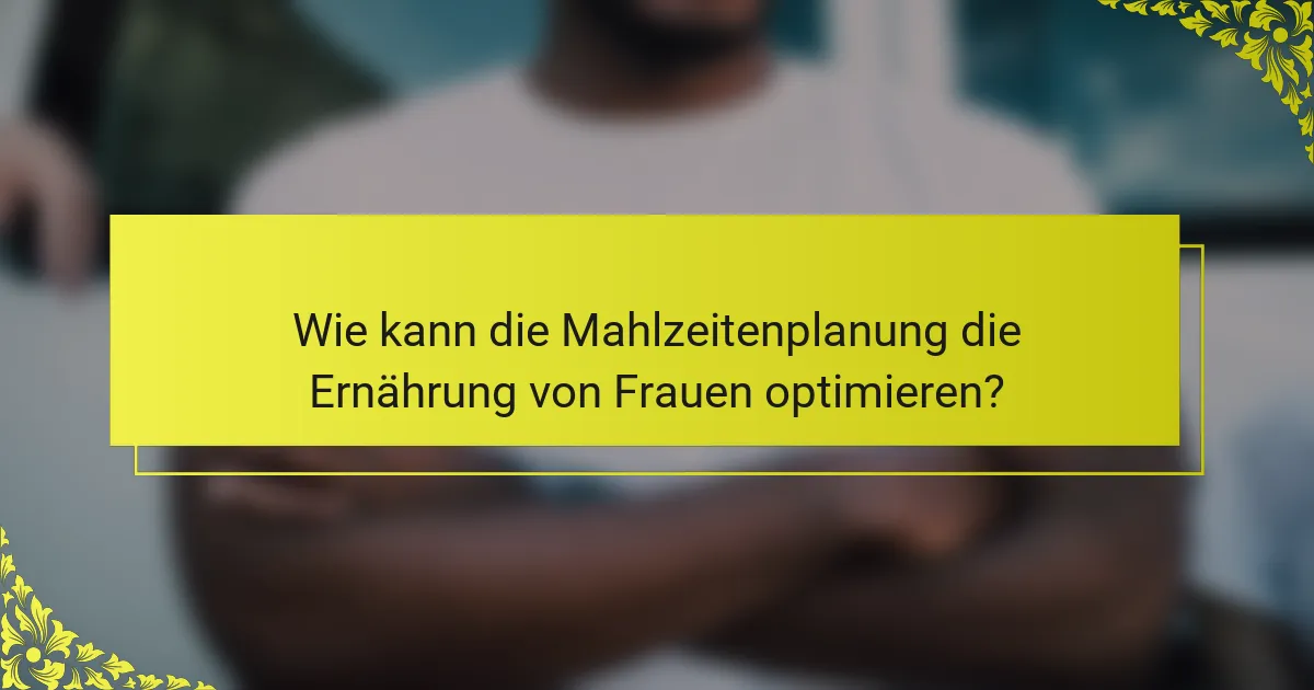 Wie kann die Mahlzeitenplanung die Ernährung von Frauen optimieren?